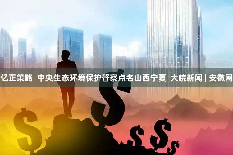 亿正策略  中央生态环境保护督察点名山西宁夏_大皖新闻 | 安徽网