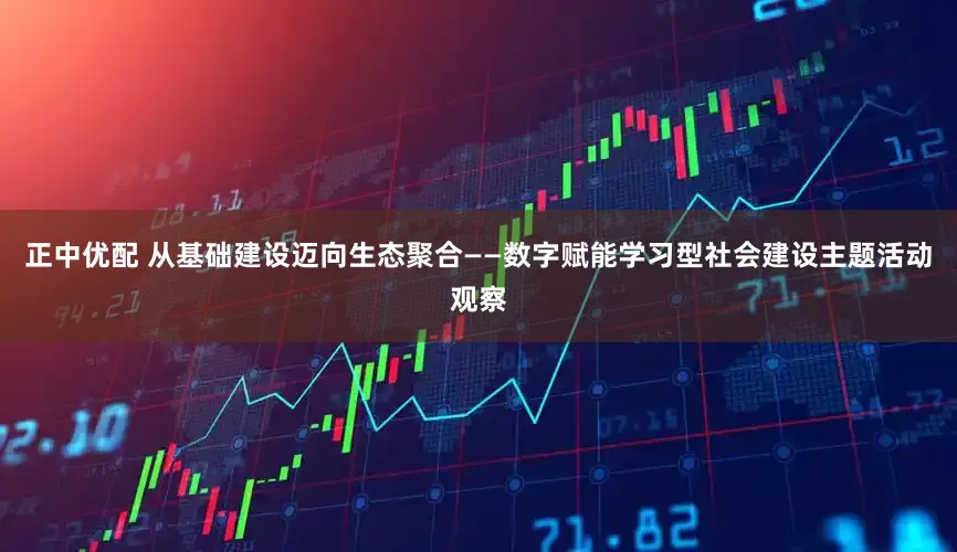 正中优配 从基础建设迈向生态聚合——数字赋能学习型社会建设主题活动观察