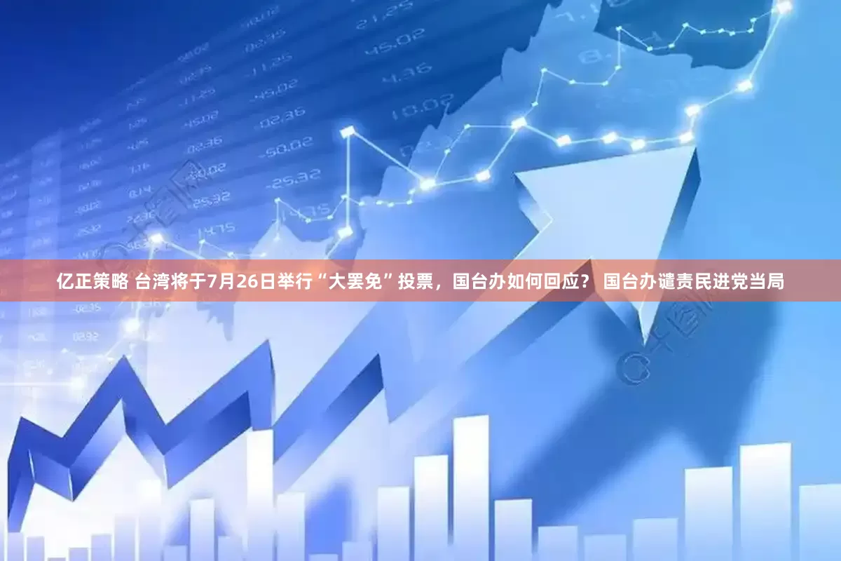 亿正策略 台湾将于7月26日举行“大罢免”投票，国台办如何回应？ 国台办谴责民进党当局