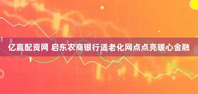亿赢配资网 启东农商银行适老化网点点亮暖心金融