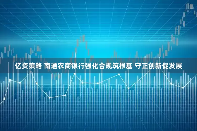 亿资策略 南通农商银行强化合规筑根基 守正创新促发展
