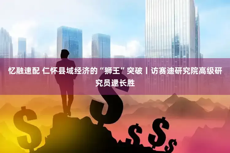 忆融速配 仁怀县域经济的“狮王”突破丨访赛迪研究院高级研究员逯长胜