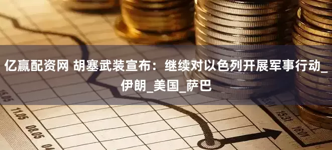 亿赢配资网 胡塞武装宣布：继续对以色列开展军事行动_伊朗_美国_萨巴