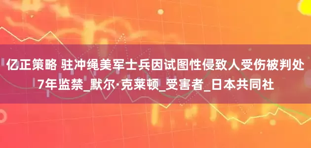 亿正策略 驻冲绳美军士兵因试图性侵致人受伤被判处7年监禁_默尔·克莱顿_受害者_日本共同社