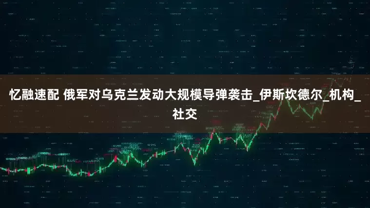 忆融速配 俄军对乌克兰发动大规模导弹袭击_伊斯坎德尔_机构_社交