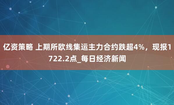 亿资策略 上期所欧线集运主力合约跌超4%，现报1722.2点_每日经济新闻