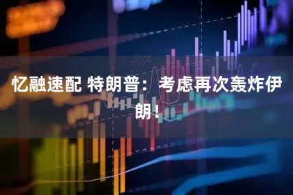 忆融速配 特朗普：考虑再次轰炸伊朗！