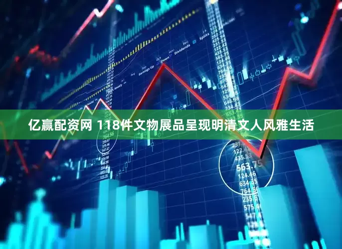 亿赢配资网 118件文物展品呈现明清文人风雅生活