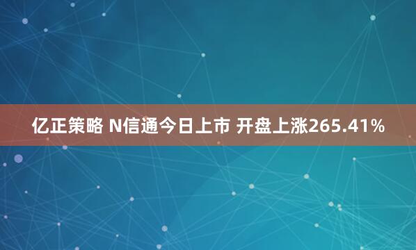 亿正策略 N信通今日上市 开盘上涨265.41%
