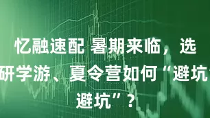 忆融速配 暑期来临，选择研学游、夏令营如何“避坑”？