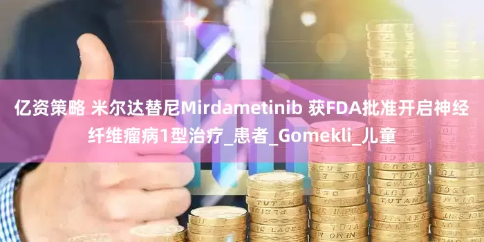 亿资策略 米尔达替尼Mirdametinib 获FDA批准开启神经纤维瘤病1型治疗_患者_Gomekli_儿童
