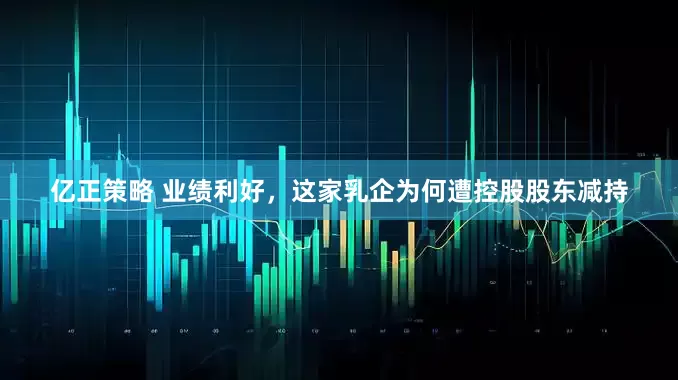 亿正策略 业绩利好，这家乳企为何遭控股股东减持