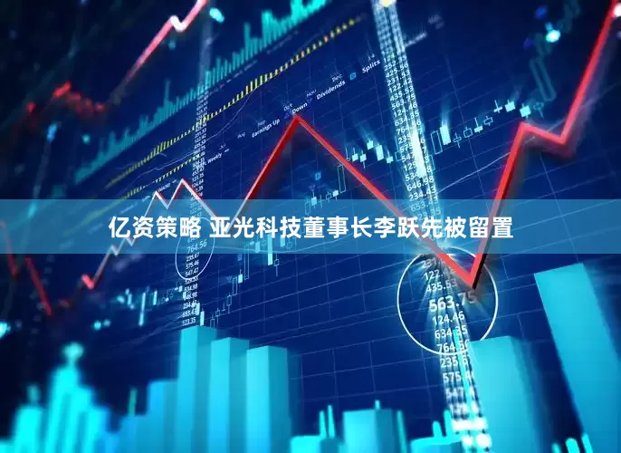 亿资策略 亚光科技董事长李跃先被留置