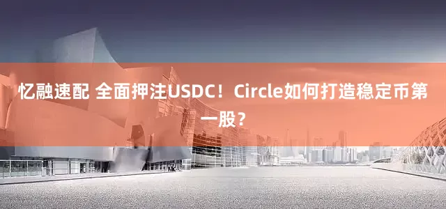 忆融速配 全面押注USDC！Circle如何打造稳定币第一股？