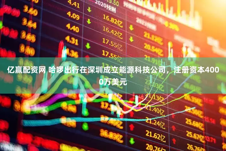 亿赢配资网 哈啰出行在深圳成立能源科技公司，注册资本4000万美元