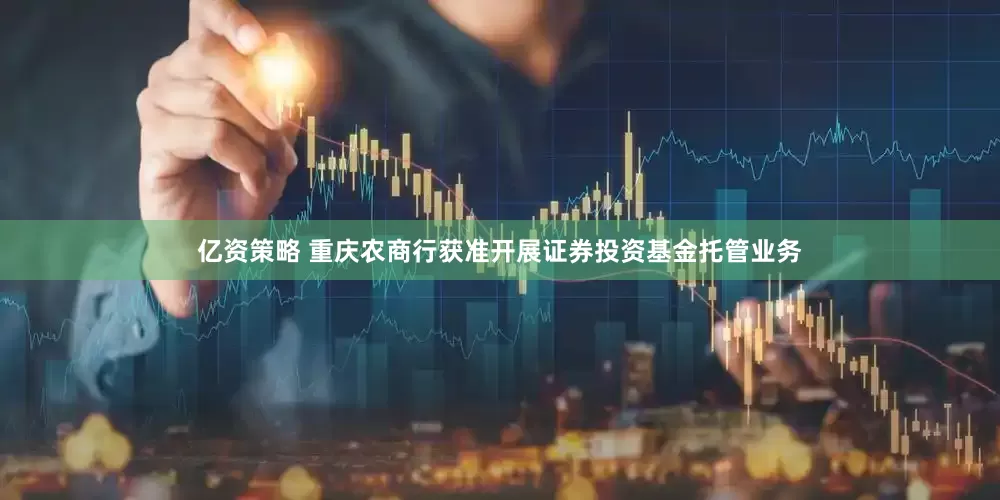 亿资策略 重庆农商行获准开展证券投资基金托管业务