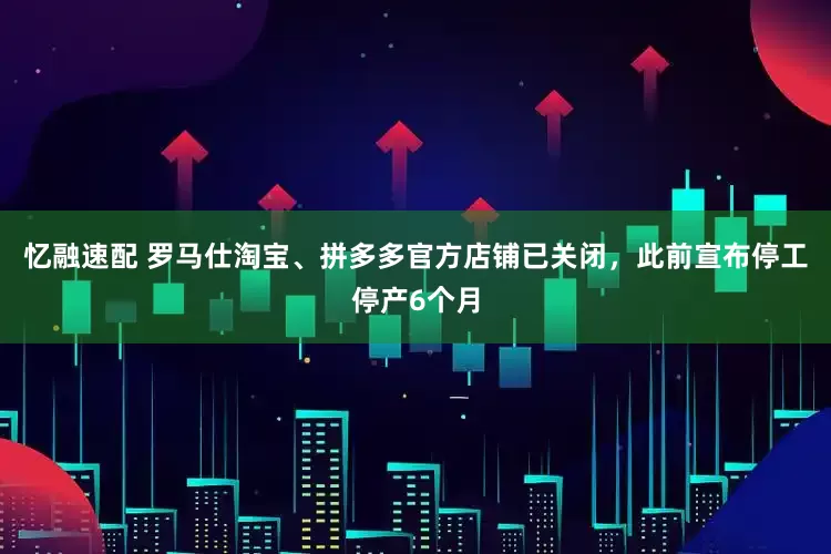 忆融速配 罗马仕淘宝、拼多多官方店铺已关闭，此前宣布停工停产6个月