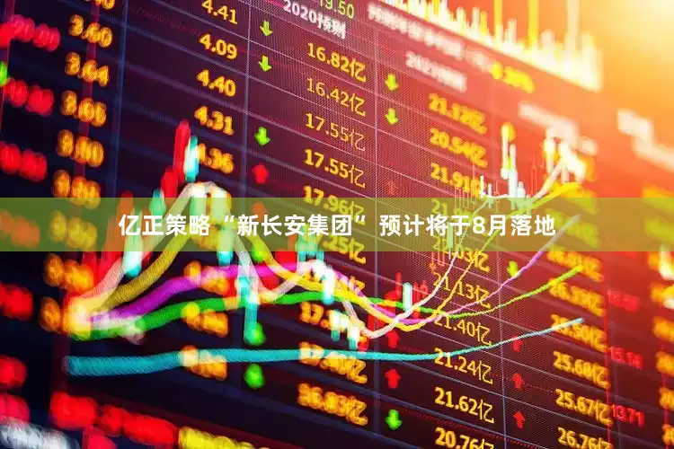 亿正策略 “新长安集团” 预计将于8月落地