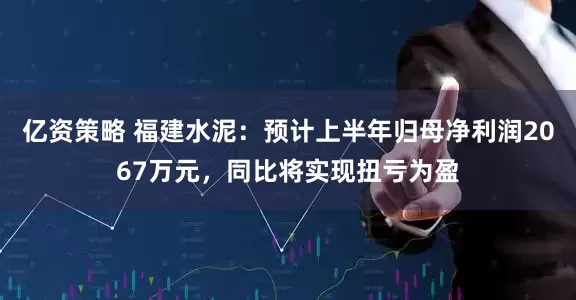 亿资策略 福建水泥：预计上半年归母净利润2067万元，同比将实现扭亏为盈