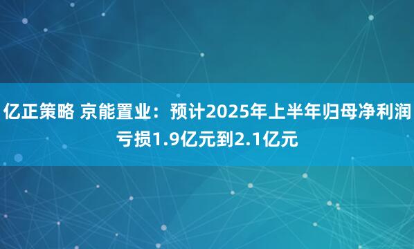 亿正策略 京能置业：预计2025年上半年归母净利润亏损1.9亿元到2.1亿元