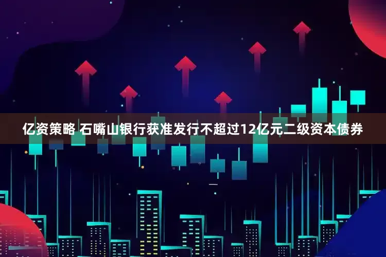 亿资策略 石嘴山银行获准发行不超过12亿元二级资本债券