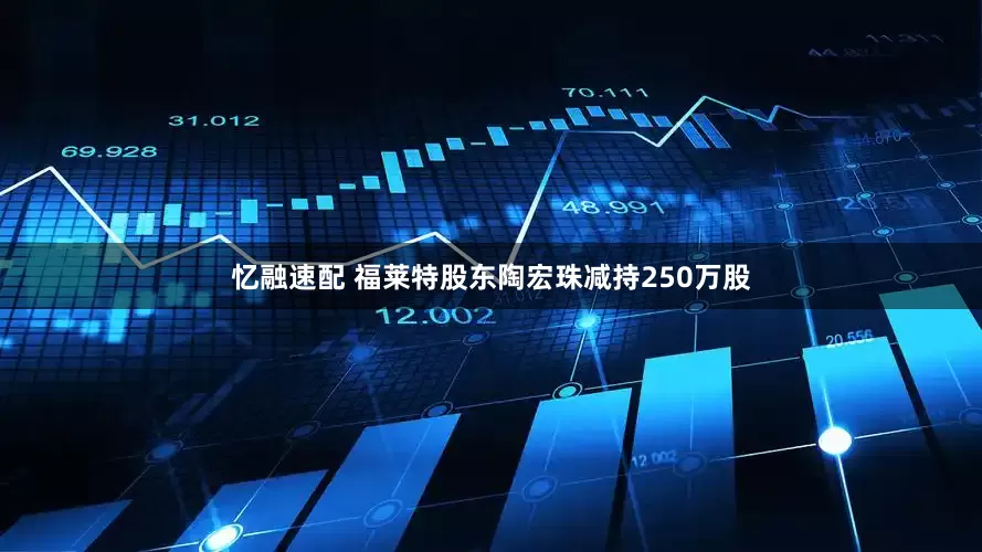 忆融速配 福莱特股东陶宏珠减持250万股