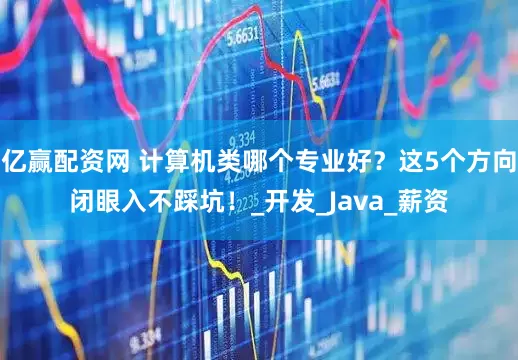 亿赢配资网 计算机类哪个专业好？这5个方向闭眼入不踩坑！_开发_Java_薪资