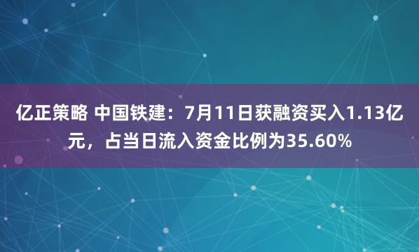 亿正策略 中国铁建：7月11日获融资买入1.13亿元，占当日流入资金比例为35.60%