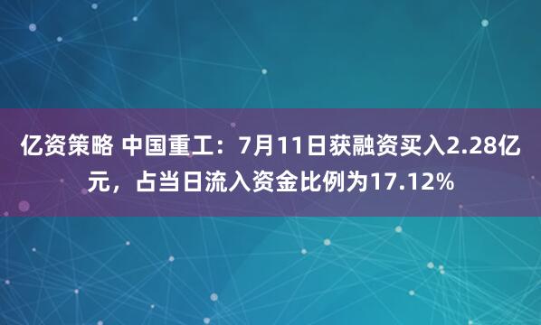 亿资策略 中国重工：7月11日获融资买入2.28亿元，占当日流入资金比例为17.12%
