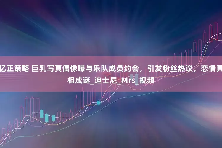 亿正策略 巨乳写真偶像曝与乐队成员约会，引发粉丝热议，恋情真相成谜_迪士尼_Mrs_视频