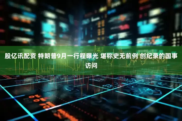 股亿讯配资 特朗普9月一行程曝光 堪称史无前例 创纪录的国事访问