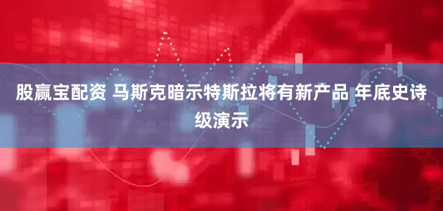 股赢宝配资 马斯克暗示特斯拉将有新产品 年底史诗级演示