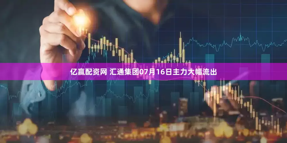 亿赢配资网 汇通集团07月16日主力大幅流出