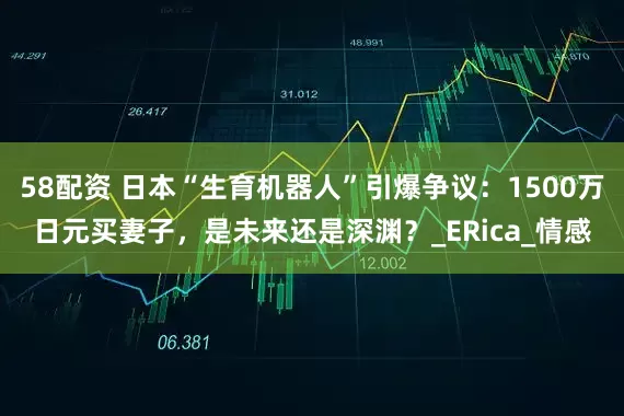 58配资 日本“生育机器人”引爆争议：1500万日元买妻子，是未来还是深渊？_ERica_情感