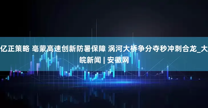 亿正策略 亳蒙高速创新防暑保障 涡河大桥争分夺秒冲刺合龙_大皖新闻 | 安徽网