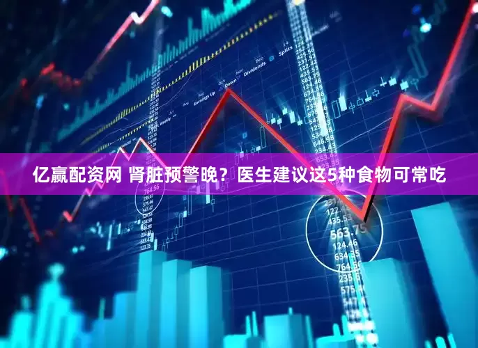 亿赢配资网 肾脏预警晚？医生建议这5种食物可常吃