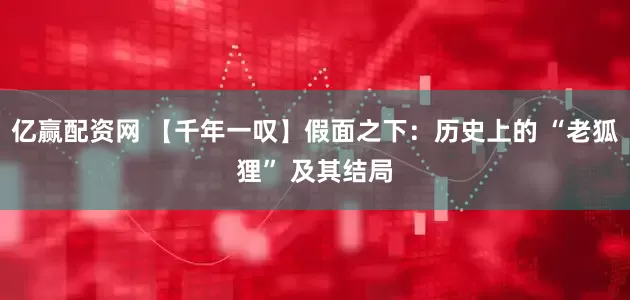 亿赢配资网 【千年一叹】假面之下：历史上的 “老狐狸” 及其结局