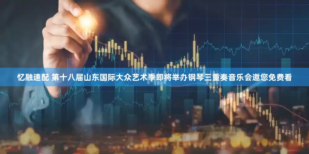 忆融速配 第十八届山东国际大众艺术季即将举办钢琴三重奏音乐会邀您免费看