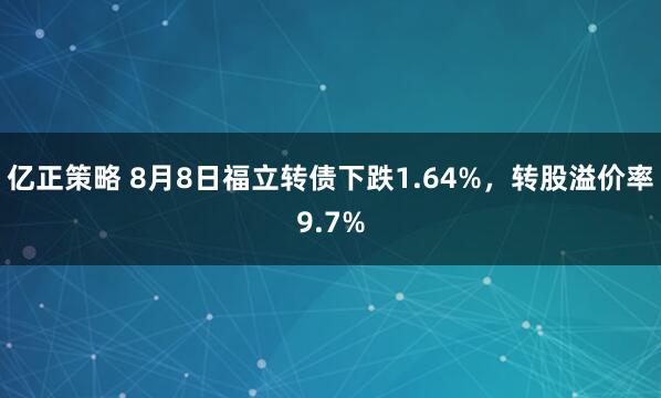 亿正策略 8月8日福立转债下跌1.64%，转股溢价率9.7%