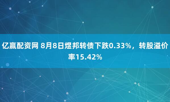 亿赢配资网 8月8日煜邦转债下跌0.33%，转股溢价率15.42%