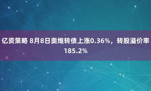 亿资策略 8月8日奥维转债上涨0.36%，转股溢价率185.2%