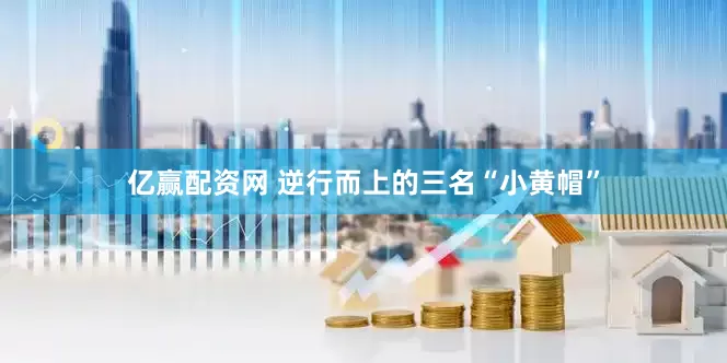 亿赢配资网 逆行而上的三名“小黄帽”