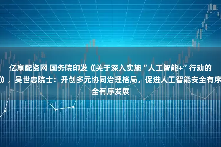 亿赢配资网 国务院印发《关于深入实施“人工智能+”行动的意见》，吴世忠院士：开创多元协同治理格局，促进人工智能安全有序发展