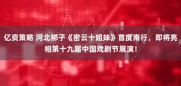 亿资策略 河北梆子《密云十姐妹》首度南行，即将亮相第十九届中国戏剧节展演！