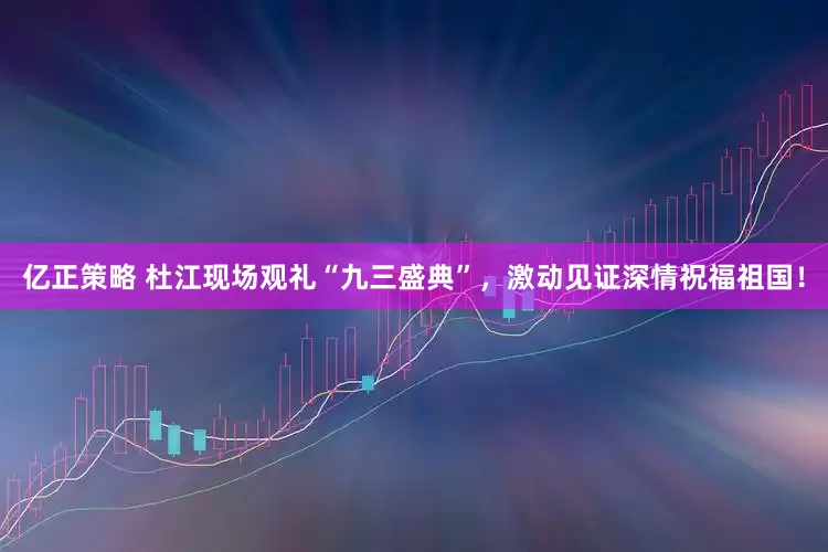 亿正策略 杜江现场观礼“九三盛典”，激动见证深情祝福祖国！