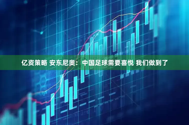 亿资策略 安东尼奥：中国足球需要喜悦 我们做到了