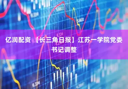 亿润配资 【长三角日报】江苏一学院党委书记调整
