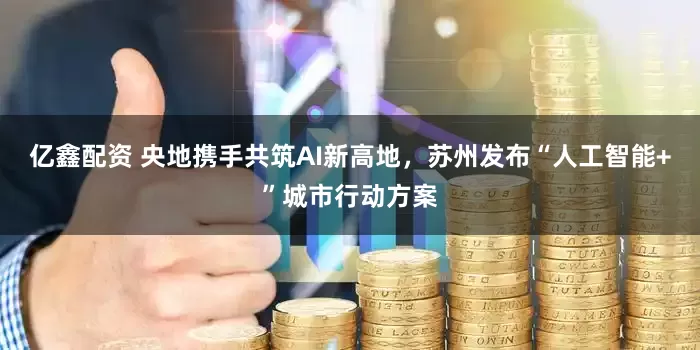 亿鑫配资 央地携手共筑AI新高地，苏州发布“人工智能+”城市行动方案