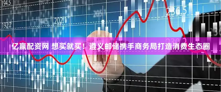 亿赢配资网 想买就买！遵义邮储携手商务局打造消费生态圈