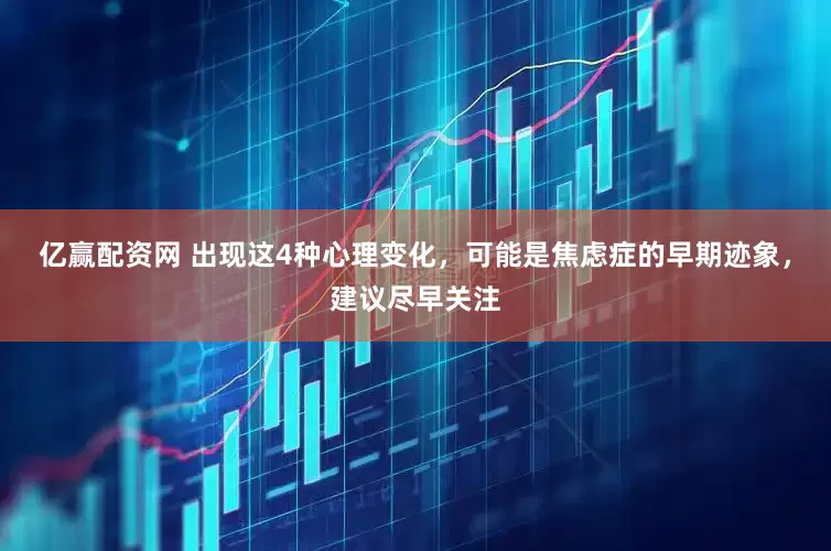 亿赢配资网 出现这4种心理变化，可能是焦虑症的早期迹象，建议尽早关注